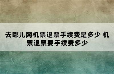 去哪儿网机票退票手续费是多少 机票退票要手续费多少